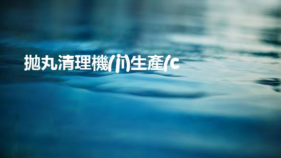 拋丸清理機(jī)生產(chǎn)廠清淤工程的深度刨析與技術(shù)創(chuàng)新探索，揭示施工技術(shù)的最終奧秘！
